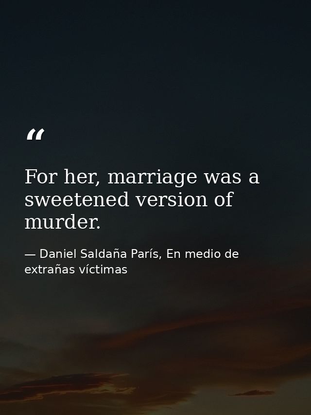 For her, marriage was a sweetened version of murder. — Daniel Saldaña París, En medio de extrañas víctimas