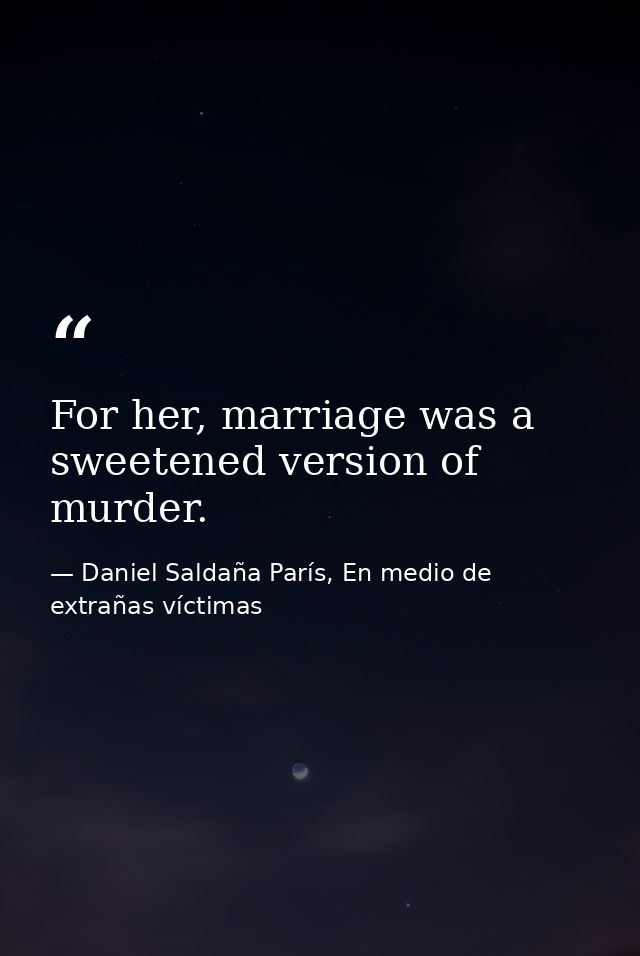 For her, marriage was a sweetened version of murder. — Daniel Saldaña París, En medio de extrañas víctimas