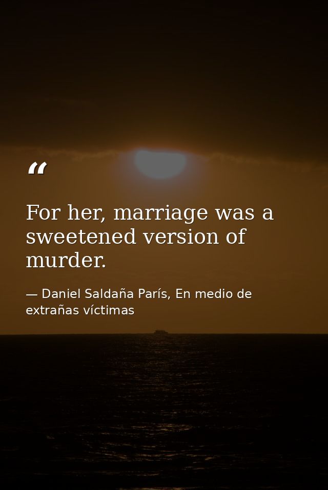 For her, marriage was a sweetened version of murder. — Daniel Saldaña París, En medio de extrañas víctimas