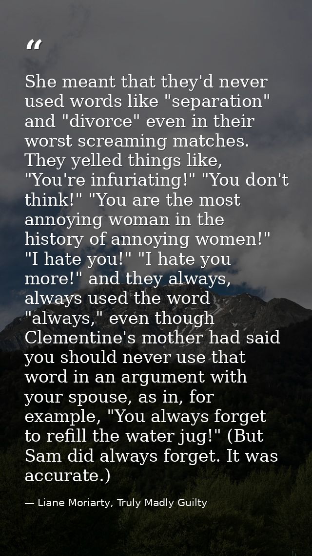 She meant that they'd never used words like "separation" and "divorce" even in their worst screaming matches. They yelle — Liane Moriarty, Truly Madly Guilty