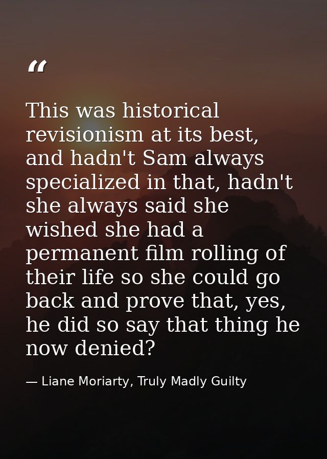 This was historical revisionism at its best, and hadn't Sam always specialized in that, hadn't she always said she wishe — Liane Moriarty, Truly Madly Guilty