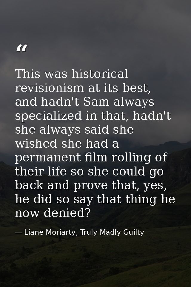 This was historical revisionism at its best, and hadn't Sam always specialized in that, hadn't she always said she wishe — Liane Moriarty, Truly Madly Guilty