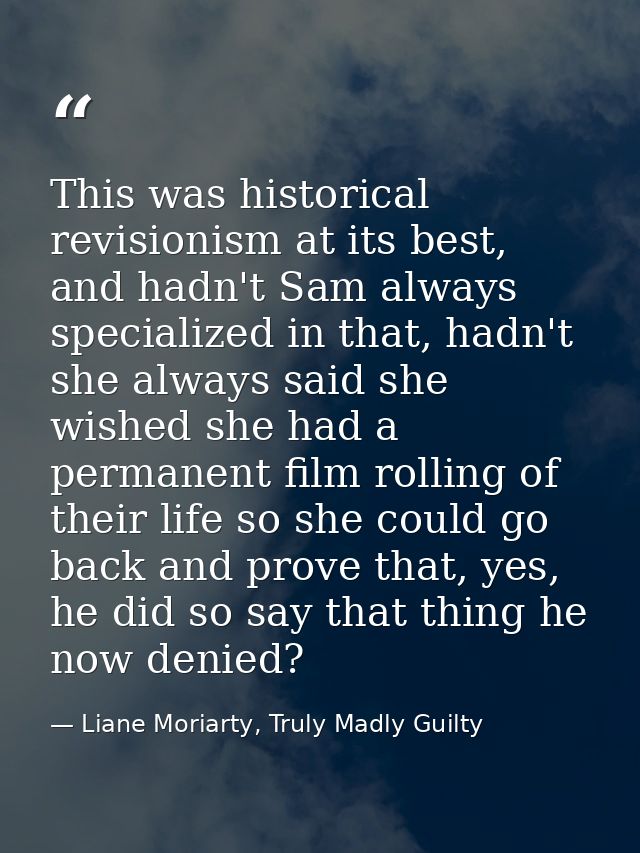 This was historical revisionism at its best, and hadn't Sam always specialized in that, hadn't she always said she wishe — Liane Moriarty, Truly Madly Guilty