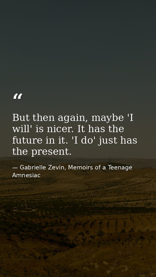 But then again, maybe 'I will' is nicer. It has the future in it. 'I do' just has the present. — Gabrielle Zevin, Memoirs of a Teenage Amnesiac