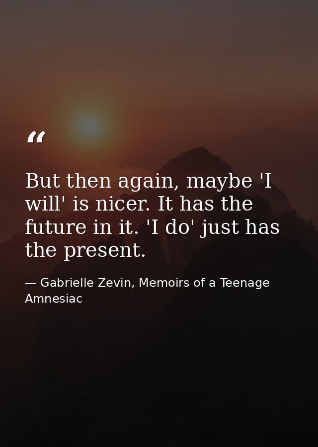 But then again, maybe 'I will' is nicer. It has the future in it. 'I do' just has the present. — Gabrielle Zevin, Memoirs of a Teenage Amnesiac