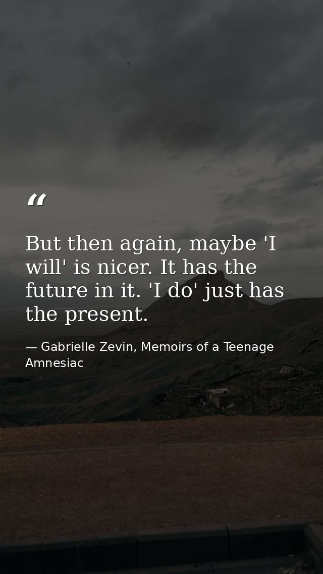 But then again, maybe 'I will' is nicer. It has the future in it. 'I do' just has the present. — Gabrielle Zevin, Memoirs of a Teenage Amnesiac