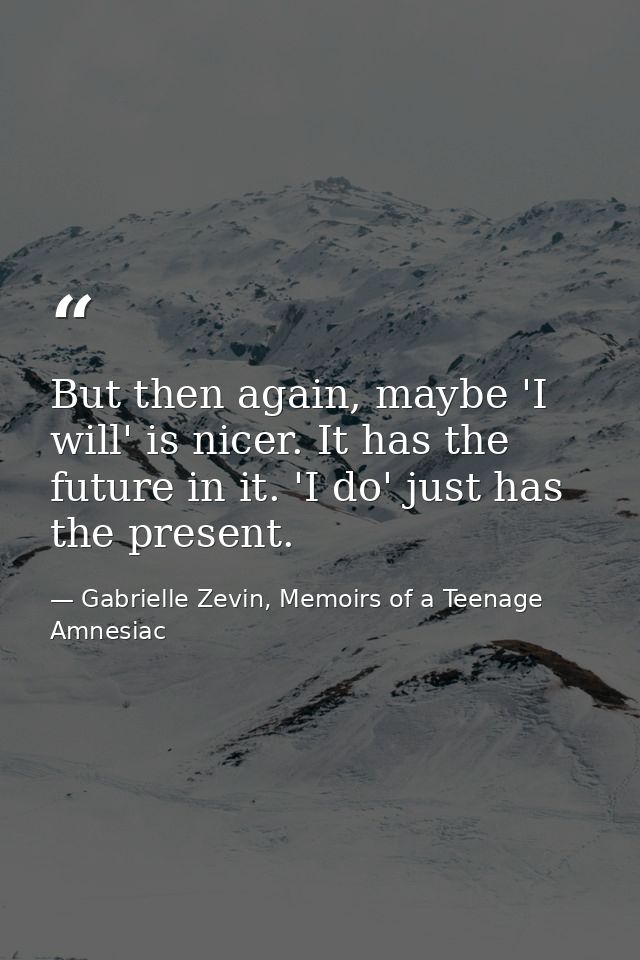 But then again, maybe 'I will' is nicer. It has the future in it. 'I do' just has the present. — Gabrielle Zevin, Memoirs of a Teenage Amnesiac