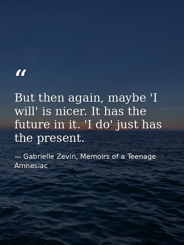 But then again, maybe 'I will' is nicer. It has the future in it. 'I do' just has the present. — Gabrielle Zevin, Memoirs of a Teenage Amnesiac