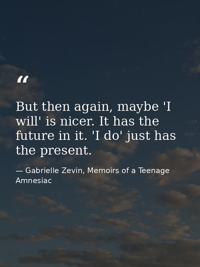 But then again, maybe 'I will' is nicer. It has the future in it. 'I do' just has the present. — Gabrielle Zevin, Memoirs of a Teenage Amnesiac