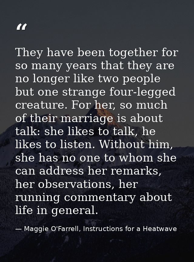 They have been together for so many years that they are no longer like two people but one strange four-legged creature.  — Maggie O'Farrell, Instructions for a Heatwave