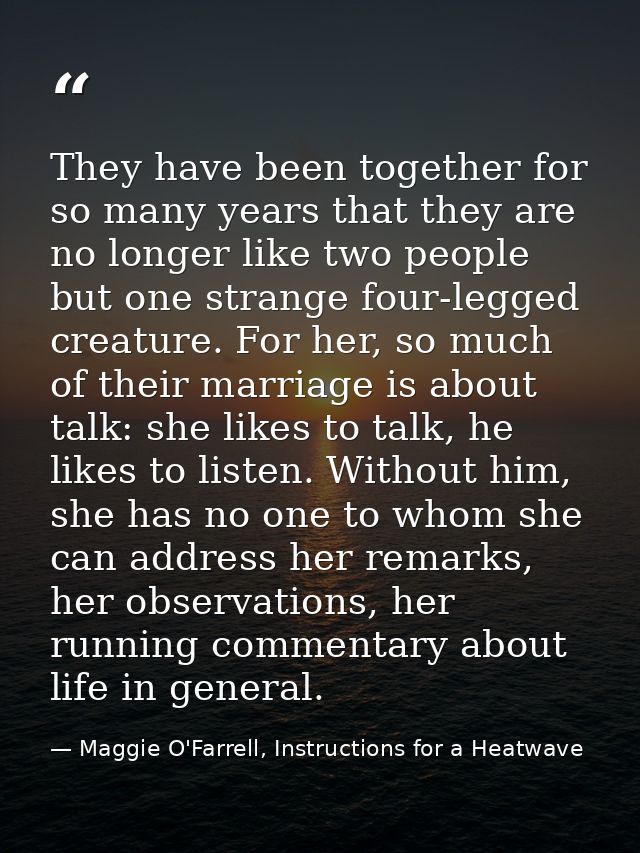 They have been together for so many years that they are no longer like two people but one strange four-legged creature.  — Maggie O'Farrell, Instructions for a Heatwave