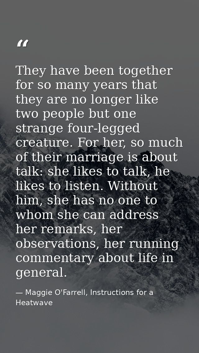They have been together for so many years that they are no longer like two people but one strange four-legged creature.  — Maggie O'Farrell, Instructions for a Heatwave