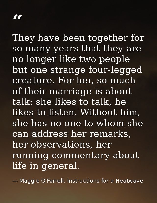 They have been together for so many years that they are no longer like two people but one strange four-legged creature.  — Maggie O'Farrell, Instructions for a Heatwave