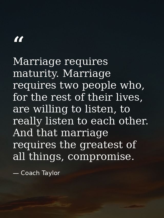 Marriage requires maturity. Marriage requires two people who, for the rest of their lives, are willing to listen, to rea — Coach Taylor
