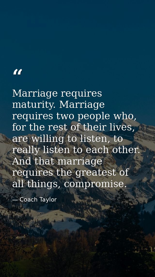 Marriage requires maturity. Marriage requires two people who, for the rest of their lives, are willing to listen, to rea — Coach Taylor