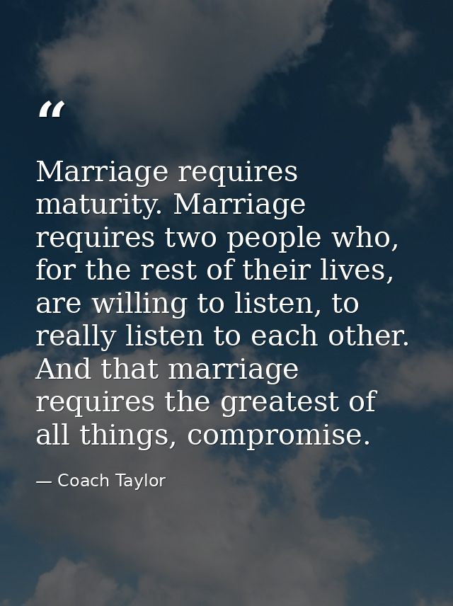 Marriage requires maturity. Marriage requires two people who, for the rest of their lives, are willing to listen, to rea — Coach Taylor