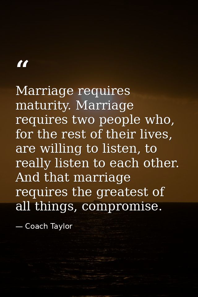 Marriage requires maturity. Marriage requires two people who, for the rest of their lives, are willing to listen, to rea — Coach Taylor