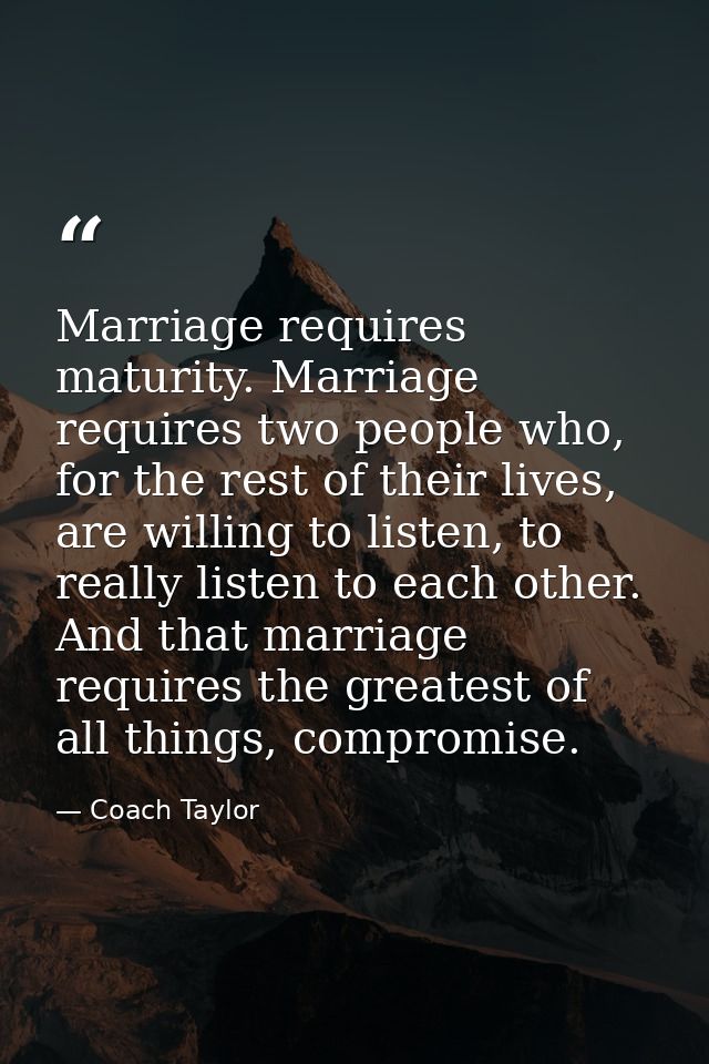 Marriage requires maturity. Marriage requires two people who, for the rest of their lives, are willing to listen, to rea — Coach Taylor