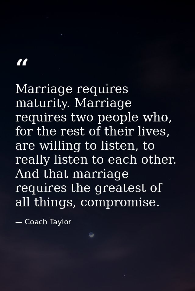 Marriage requires maturity. Marriage requires two people who, for the rest of their lives, are willing to listen, to rea — Coach Taylor