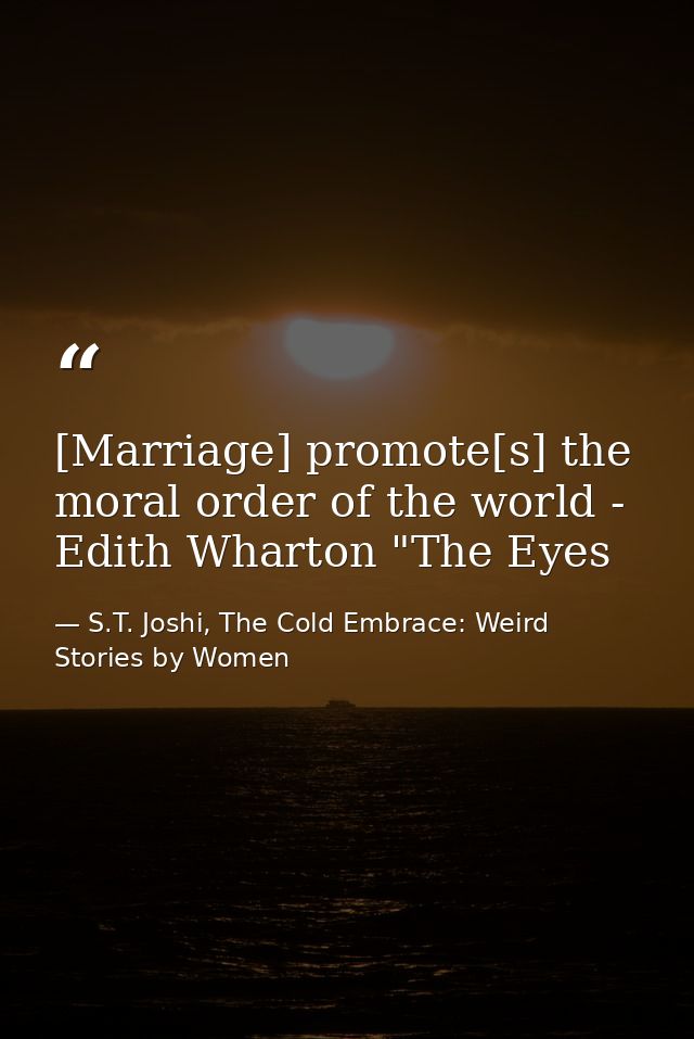 [Marriage] promote[s] the moral order of the world - Edith Wharton "The Eyes — S.T. Joshi, The Cold Embrace: Weird Stories by Women