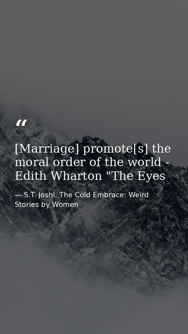 [Marriage] promote[s] the moral order of the world - Edith Wharton "The Eyes — S.T. Joshi, The Cold Embrace: Weird Stories by Women
