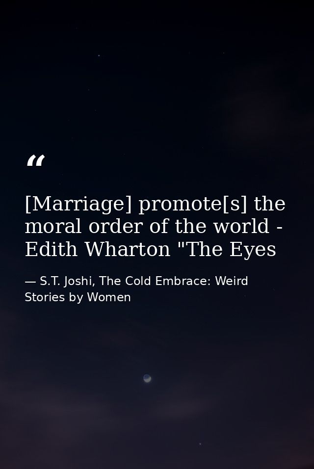 [Marriage] promote[s] the moral order of the world - Edith Wharton "The Eyes — S.T. Joshi, The Cold Embrace: Weird Stories by Women