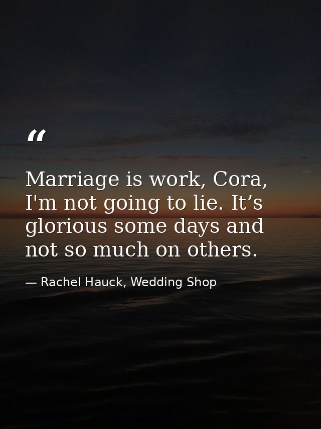 Marriage is work, Cora, I'm not going to lie. It’s glorious some days and not so much on others. — Rachel Hauck, Wedding Shop