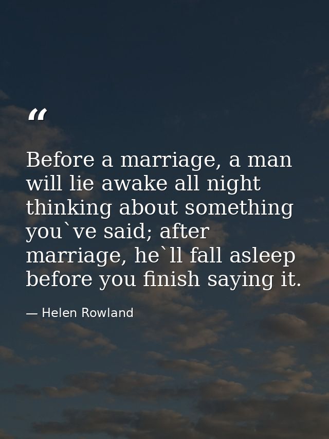 Before a marriage, a man will lie awake all night thinking about something you`ve said; after marriage, he`ll fall aslee — Helen Rowland