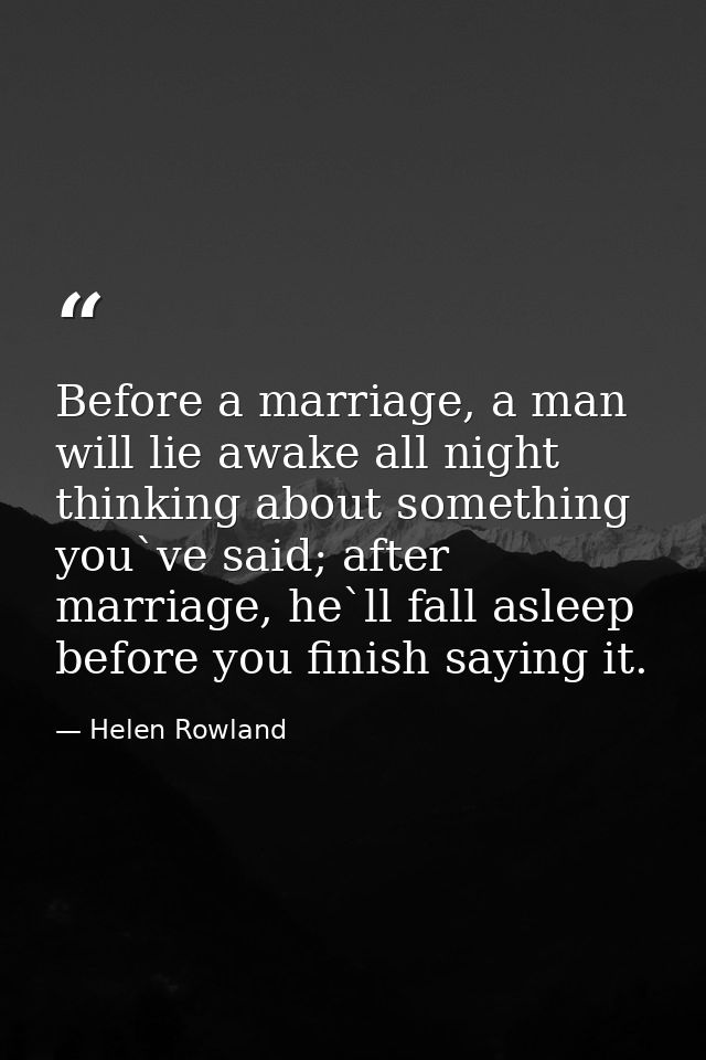 Before a marriage, a man will lie awake all night thinking about something you`ve said; after marriage, he`ll fall aslee — Helen Rowland