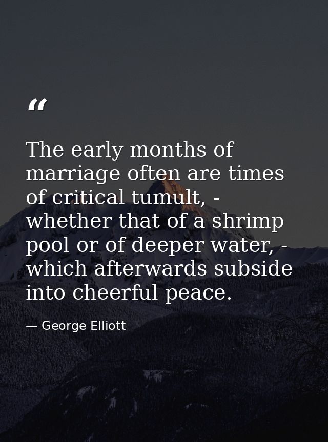 The early months of marriage often are times of critical tumult, - whether that of a shrimp pool or of deeper water, - w — George Elliott