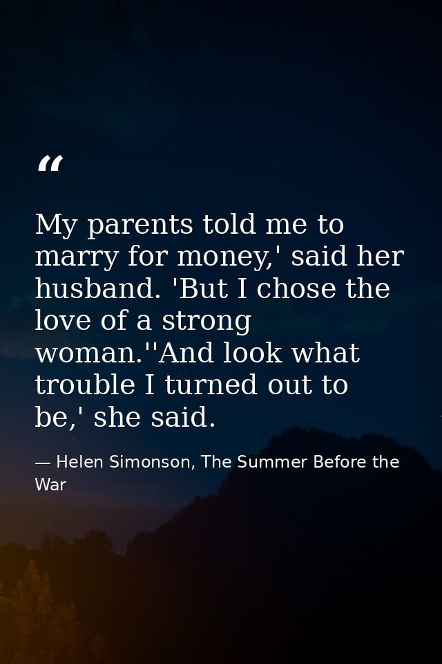 My parents told me to marry for money,' said her husband. 'But I chose the love of a strong woman.''And look what troubl — Helen Simonson, The Summer Before the War