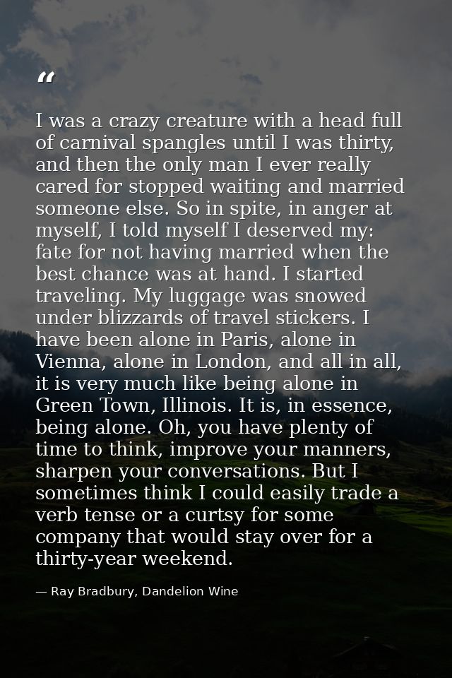 I was a crazy creature with a head full of carnival spangles until I was thirty, and then the only man I ever really car — Ray Bradbury, Dandelion Wine