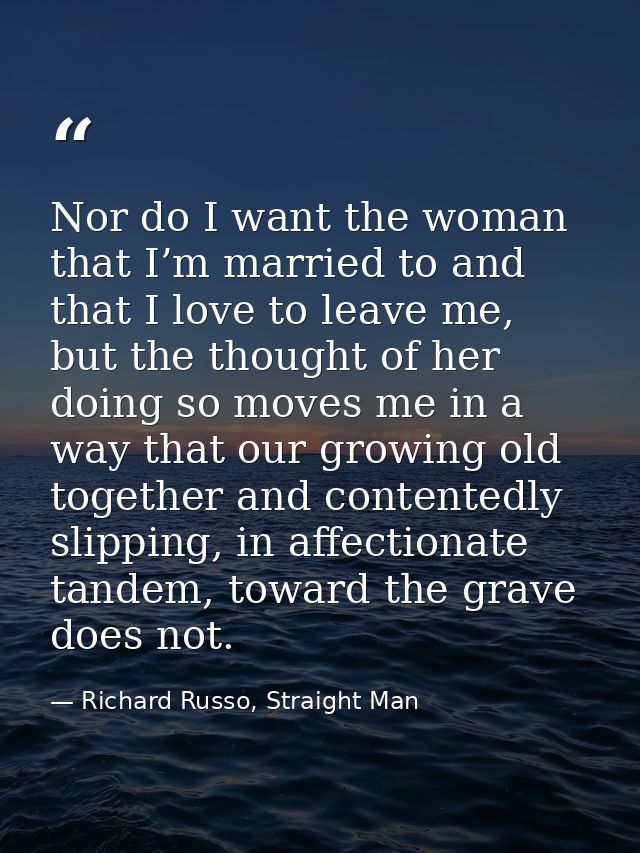 Nor do I want the woman that I’m married to and that I love to leave me, but the thought of her doing so moves me in a w — Richard Russo, Straight Man