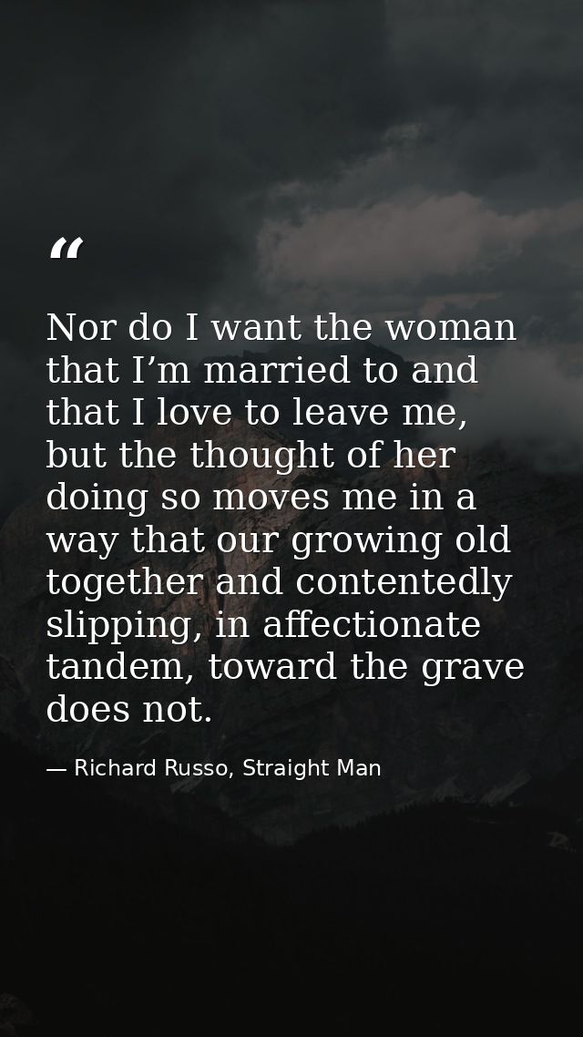 Nor do I want the woman that I’m married to and that I love to leave me, but the thought of her doing so moves me in a w — Richard Russo, Straight Man