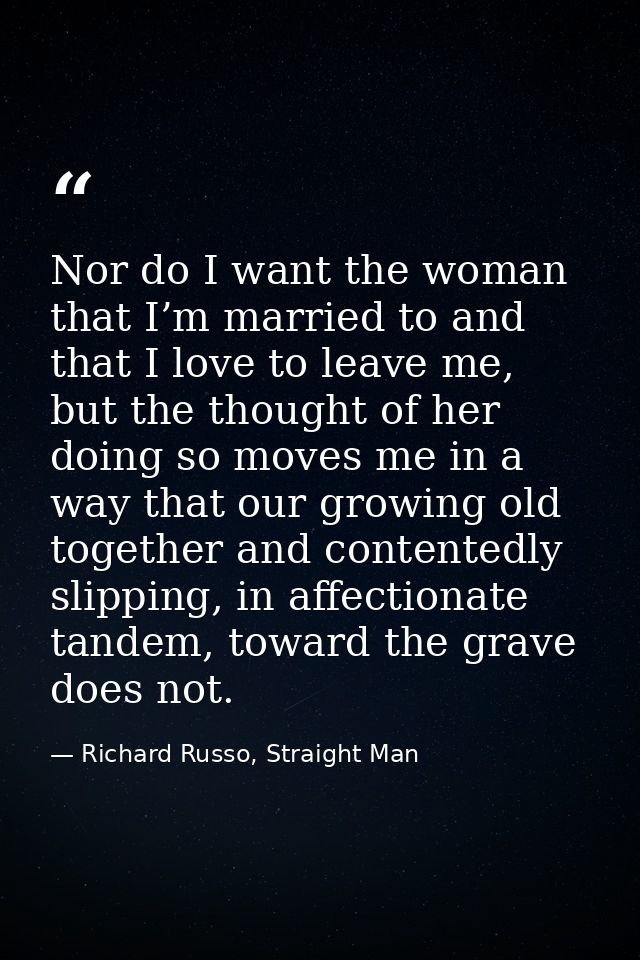 Nor do I want the woman that I’m married to and that I love to leave me, but the thought of her doing so moves me in a w — Richard Russo, Straight Man