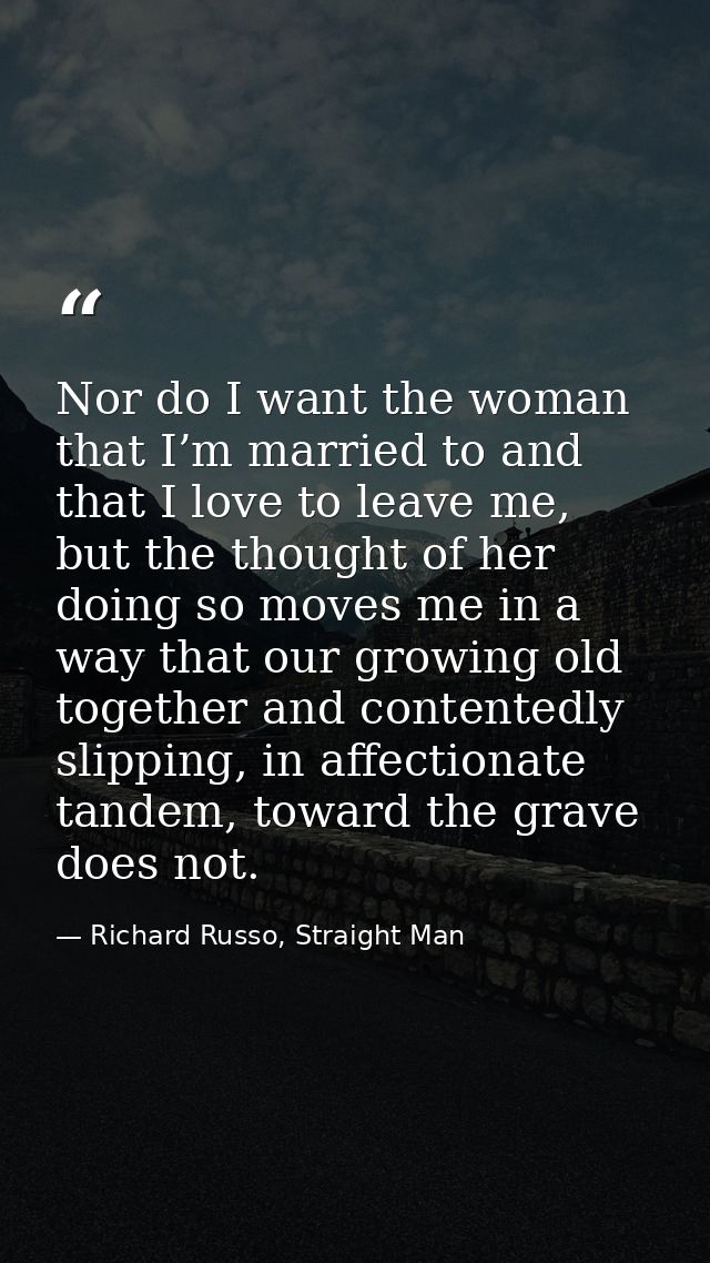 Nor do I want the woman that I’m married to and that I love to leave me, but the thought of her doing so moves me in a w — Richard Russo, Straight Man