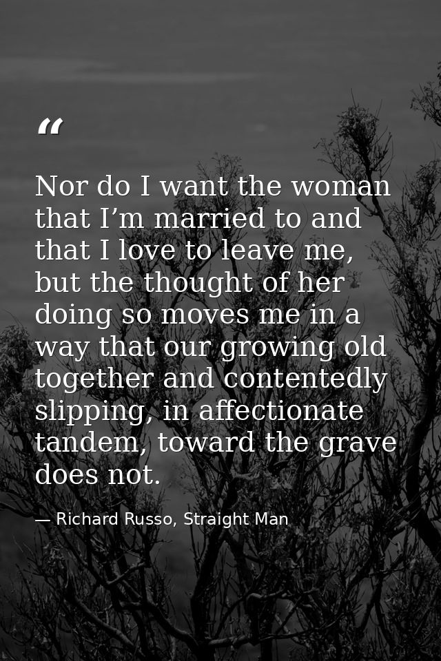 Nor do I want the woman that I’m married to and that I love to leave me, but the thought of her doing so moves me in a w — Richard Russo, Straight Man