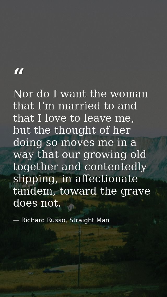 Nor do I want the woman that I’m married to and that I love to leave me, but the thought of her doing so moves me in a w — Richard Russo, Straight Man