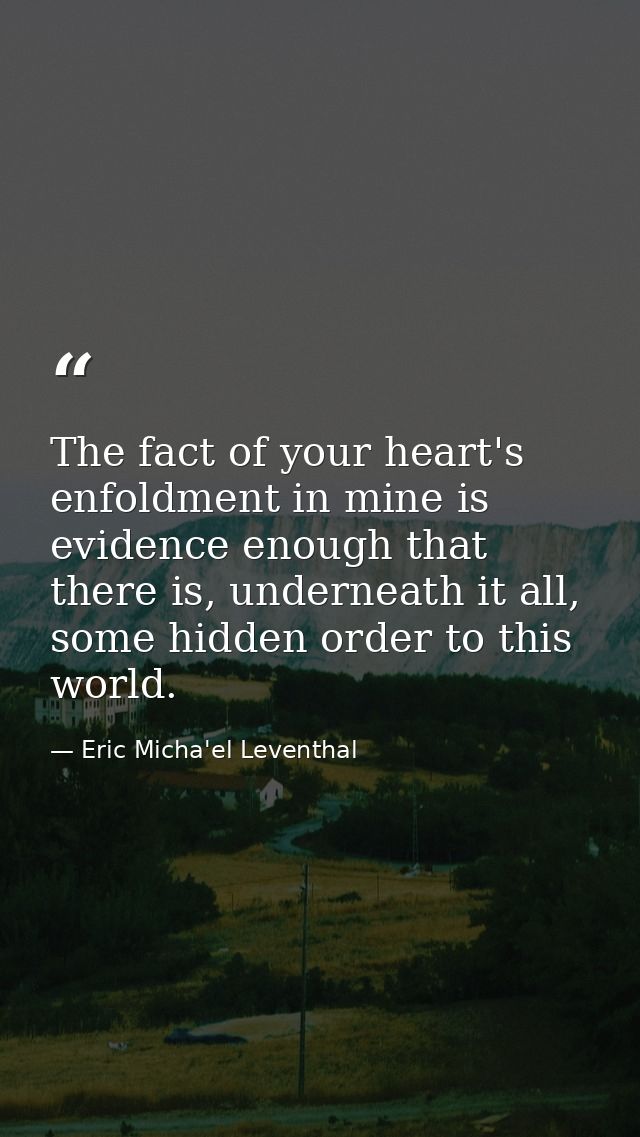 The fact of your heart's enfoldment in mine is evidence enough that there is, underneath it all, some hidden order to th — Eric Micha'el Leventhal