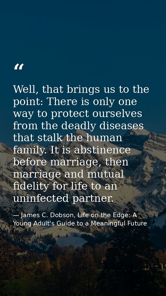 Well, that brings us to the point: There is only one way to protect ourselves from the deadly diseases that stalk the hu — James C. Dobson, Life on the Edge: A Young Adult's Guide to a Meaningful Future