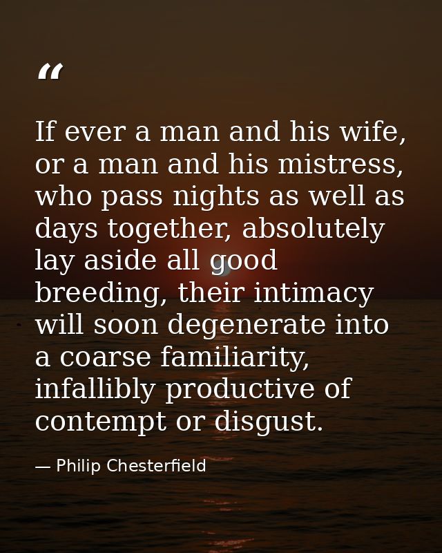 If ever a man and his wife, or a man and his mistress, who pass nights as well as days together, absolutely lay aside al — Philip Chesterfield