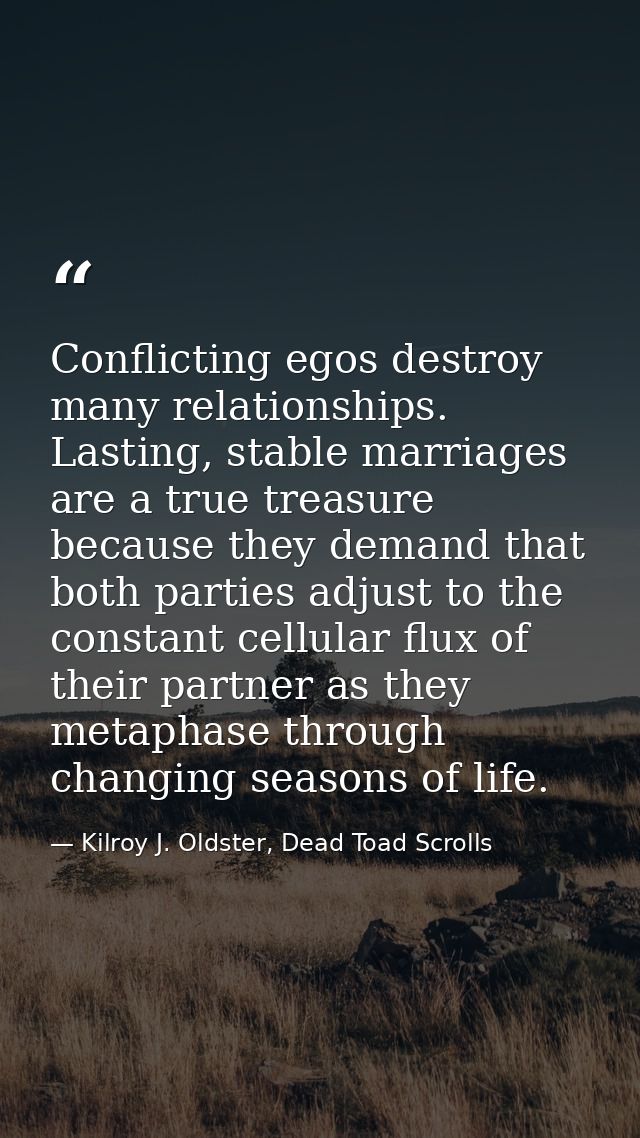 Conflicting egos destroy many relationships. Lasting, stable marriages are a true treasure because they demand that both — Kilroy J. Oldster, Dead Toad Scrolls