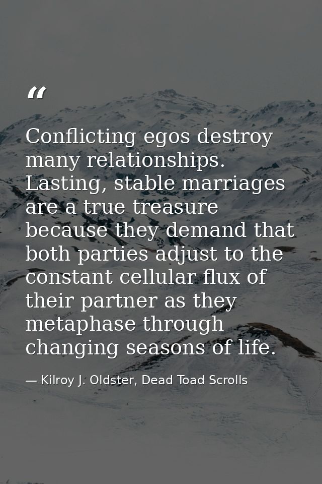 Conflicting egos destroy many relationships. Lasting, stable marriages are a true treasure because they demand that both — Kilroy J. Oldster, Dead Toad Scrolls