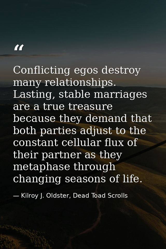 Conflicting egos destroy many relationships. Lasting, stable marriages are a true treasure because they demand that both — Kilroy J. Oldster, Dead Toad Scrolls