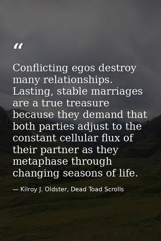 Conflicting egos destroy many relationships. Lasting, stable marriages are a true treasure because they demand that both — Kilroy J. Oldster, Dead Toad Scrolls