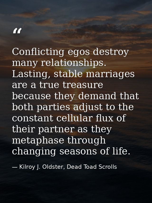 Conflicting egos destroy many relationships. Lasting, stable marriages are a true treasure because they demand that both — Kilroy J. Oldster, Dead Toad Scrolls