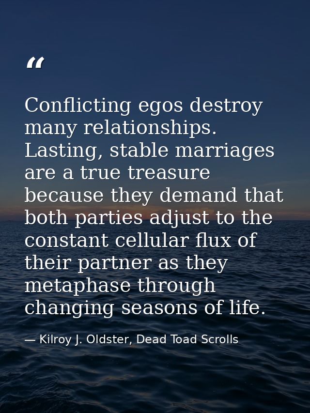 Conflicting egos destroy many relationships. Lasting, stable marriages are a true treasure because they demand that both — Kilroy J. Oldster, Dead Toad Scrolls