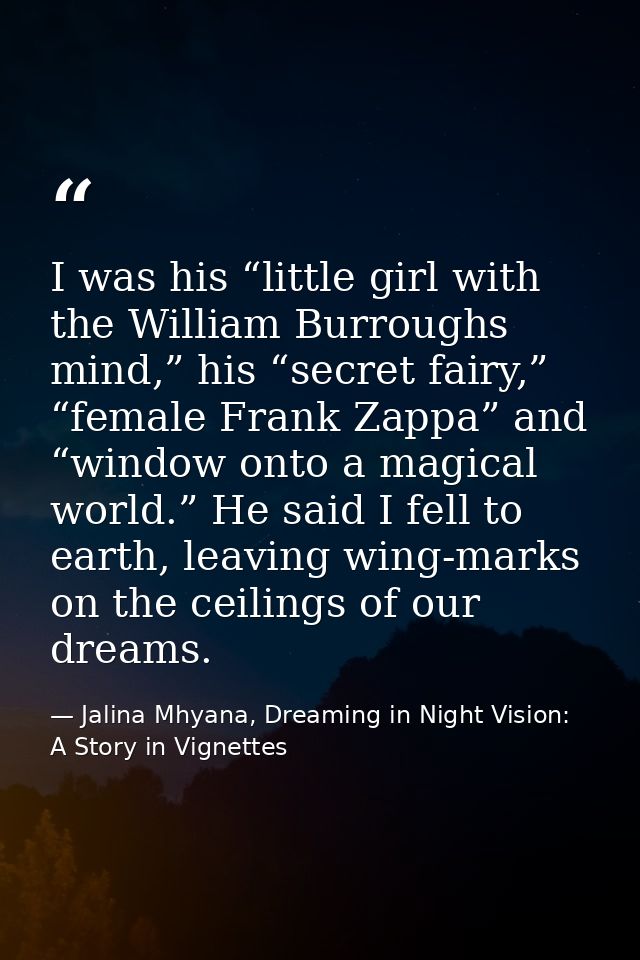I was his “little girl with the William Burroughs mind,” his “secret fairy,” “female Frank Zappa” and “window onto a mag — Jalina Mhyana, Dreaming in Night Vision: A Story in Vignettes