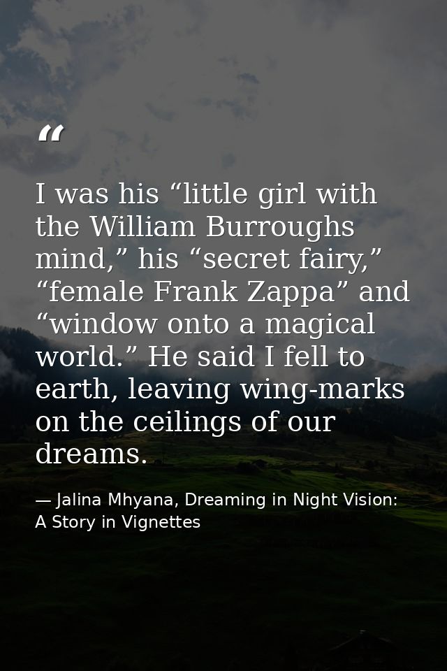 I was his “little girl with the William Burroughs mind,” his “secret fairy,” “female Frank Zappa” and “window onto a mag — Jalina Mhyana, Dreaming in Night Vision: A Story in Vignettes