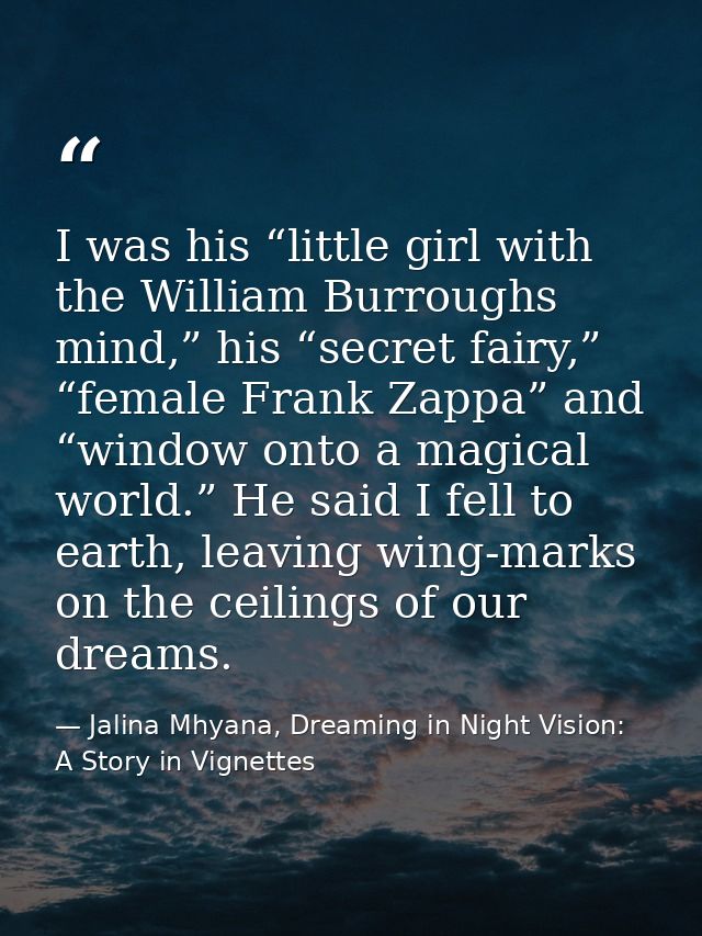 I was his “little girl with the William Burroughs mind,” his “secret fairy,” “female Frank Zappa” and “window onto a mag — Jalina Mhyana, Dreaming in Night Vision: A Story in Vignettes